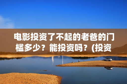电影投资了不起的老爸的门槛多少？能投资吗？(投资电影叫什么名字)