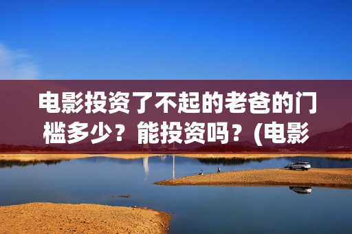 电影投资了不起的老爸的门槛多少？能投资吗？(电影投资失败了要赔投资方吗)