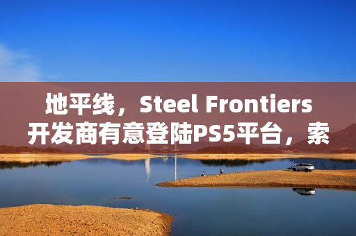 地平线，Steel Frontiers开发商有意登陆PS5平台，索尼决策权引热议