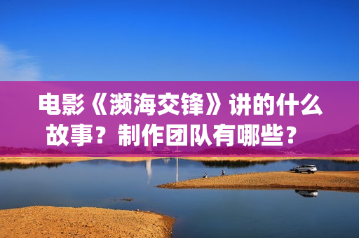 电影《濒海交锋》讲的什么故事？制作团队有哪些？ 怎么投资？(濒海交锋电影怎么样)