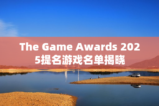The Game Awards 2025提名游戏名单揭晓