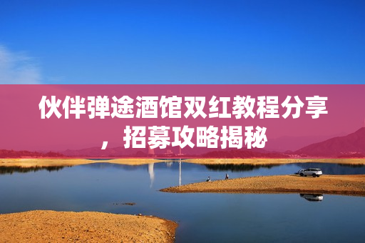 伙伴弹途酒馆双红教程分享,招募攻略揭秘 伙伴弹途酒馆双红教程分享,招募攻略揭秘