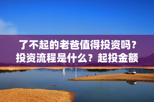 了不起的老爸值得投资吗？投资流程是什么？起投金额多少？(了不起的老爸真实原型)