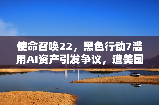 使命召唤22,黑色行动7滥用AI资产引发争议,遭美国议员点名批评! 使命召唤22,黑色行动7滥用AI资产引发争议,遭美国议员点名批评!