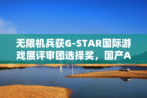 无限机兵获G-STAR国际游戏展评审团选择奖，国产ARPG再添荣誉