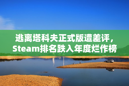 逃离塔科夫正式版遭差评，Steam排名跌入年度烂作榜第20名？