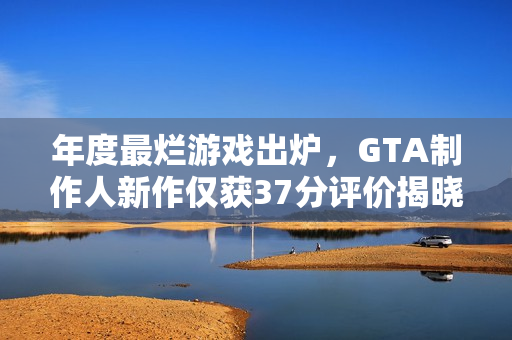 年度最烂游戏出炉，GTA制作人新作仅获37分评价揭晓