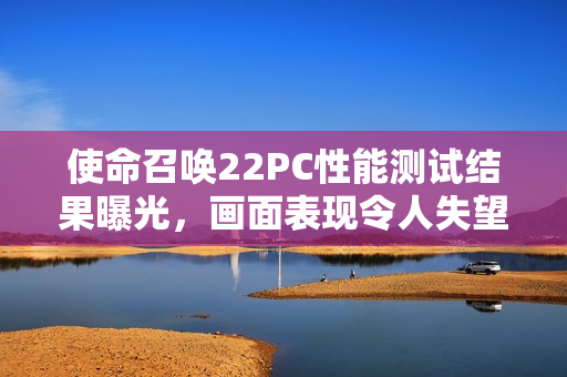 使命召唤22PC性能测试结果曝光,画面表现令人失望 使命召唤22PC性能测试结果曝光,画面表现令人失望