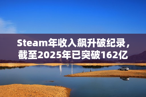 Steam年收入飙升破纪录，截至2025年已突破162亿美元大关！
