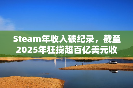 Steam年收入破纪录，截至2025年狂揽超百亿美元收入！