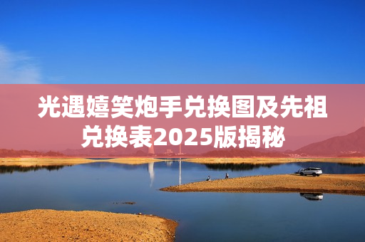 光遇嬉笑炮手兑换图及先祖兑换表2025版揭秘