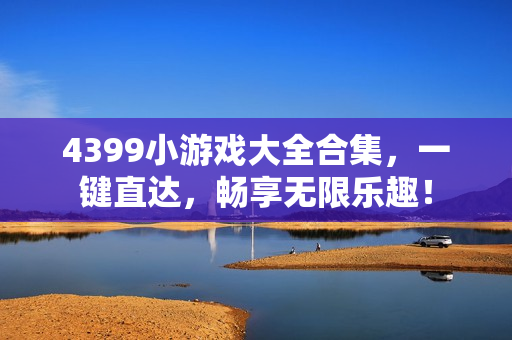 4399小游戏大全合集，一键直达，畅享无限乐趣！
