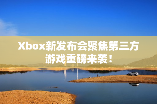 Xbox新发布会聚焦第三方游戏重磅来袭！