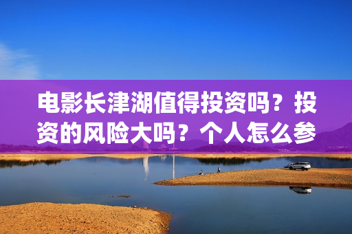 电影长津湖值得投资吗？投资的风险大吗？个人怎么参与影视投资？(电影长津湖好吗)