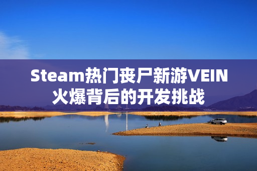Steam热门丧尸新游VEIN火爆背后的开发挑战