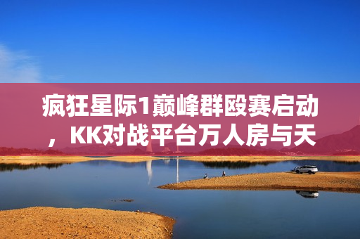 疯狂星际1巅峰群殴赛启动，KK对战平台万人房与天梯挑战掀起热潮