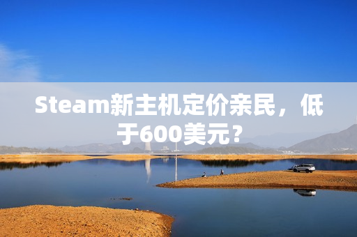 Steam新主机定价亲民，低于600美元？