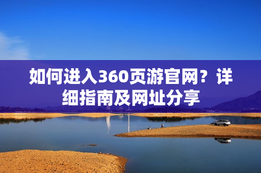 如何进入360页游官网？详细指南及网址分享