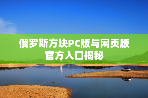 俄罗斯方块PC版与网页版官方入口揭秘