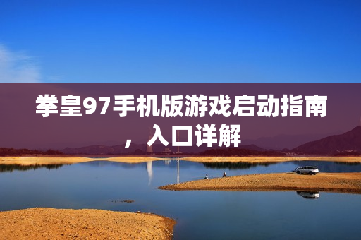 拳皇97手机版游戏启动指南,入口详解 拳皇97手机版游戏启动指南,入口详解