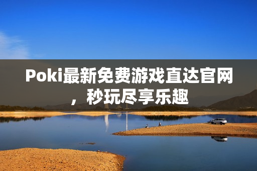 Poki最新免费游戏直达官网，秒玩尽享乐趣
