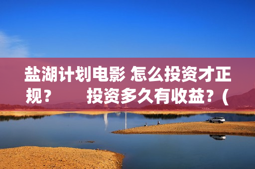 盐湖计划电影 怎么投资才正规？      投资多久有收益？(盐湖计划电影解说)