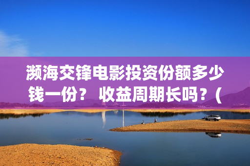 濒海交锋电影投资份额多少钱一份？ 收益周期长吗？(濒海交锋电影演员表)