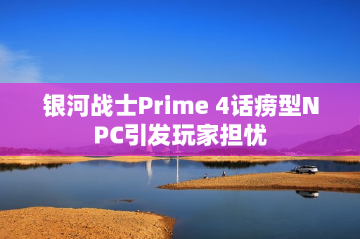 银河战士Prime 4话痨型NPC引发玩家担忧