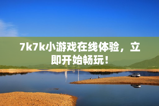 7k7k小游戏在线体验，立即开始畅玩！