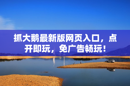 抓大鹅最新版网页入口，点开即玩，免广告畅玩！