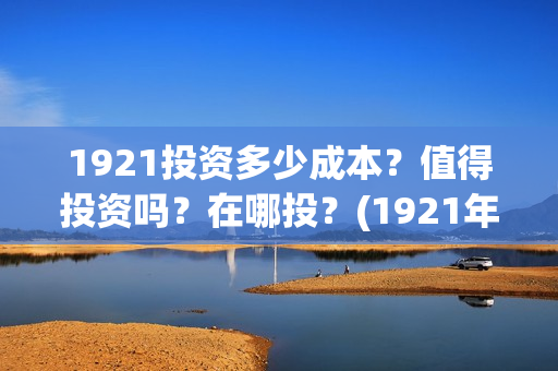 1921投资多少成本？值得投资吗？在哪投？(1921年投资什么)