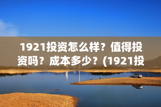 1921投资怎么样？值得投资吗？成本多少？(1921投资方是谁)