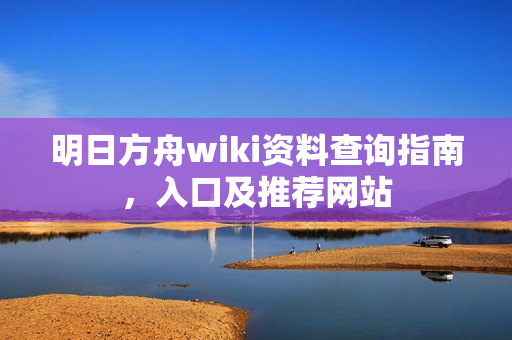 明日方舟wiki资料查询指南，入口及推荐网站