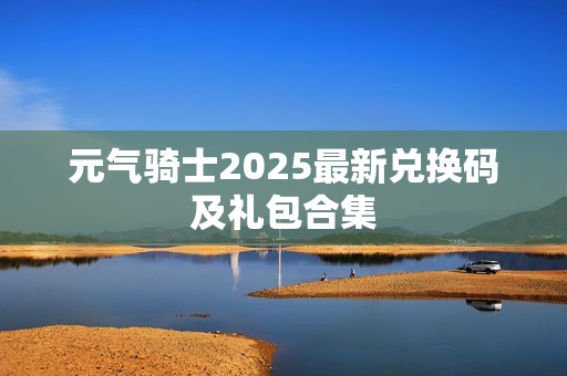 元气骑士2025最新兑换码及礼包合集