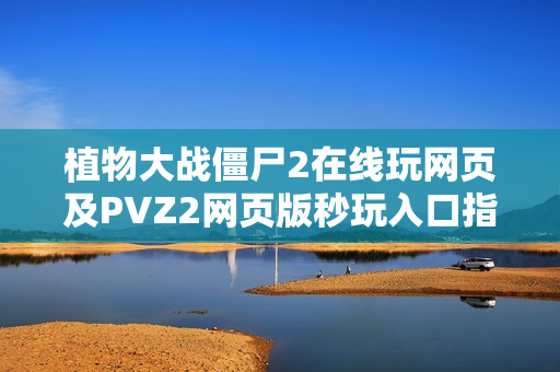 植物大战僵尸2在线玩网页及PVZ2网页版秒玩入口指南