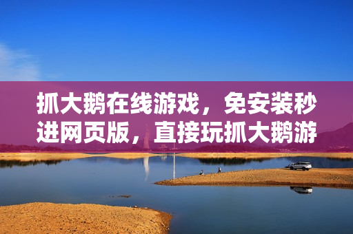 抓大鹅在线游戏，免安装秒进网页版，直接玩抓大鹅游戏！