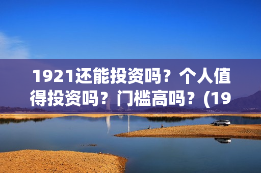 1921还能投资吗？个人值得投资吗？门槛高吗？(1921投资商)
