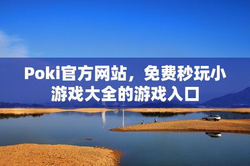 Poki官方网站，免费秒玩小游戏大全的游戏入口