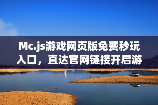 Mc.js游戏网页版免费秒玩入口，直达官网链接开启游戏之旅