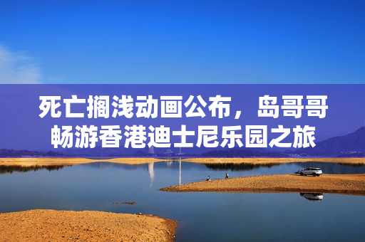 死亡搁浅动画公布，岛哥哥畅游香港迪士尼乐园之旅