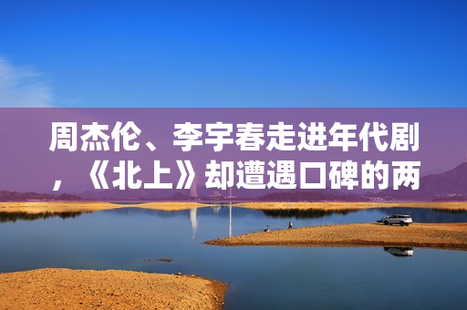 周杰伦、李宇春走进年代剧，《北上》却遭遇口碑的两极分化！