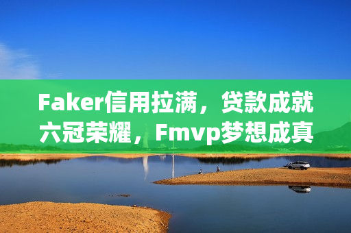 Faker信用拉满，贷款成就六冠荣耀，Fmvp梦想成真