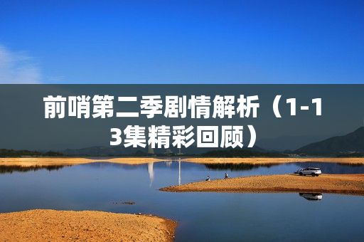 前哨第二季剧情解析(1-13集精彩回顾) 前哨第二季剧情解析(1-13集精彩回顾)