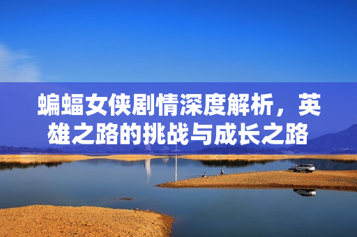 蝙蝠女侠剧情深度解析，英雄之路的挑战与成长之路