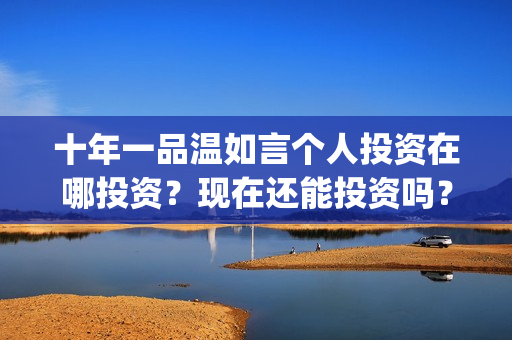 十年一品温如言个人投资在哪投资？现在还能投资吗？(十年一品温如言电影免费观看)