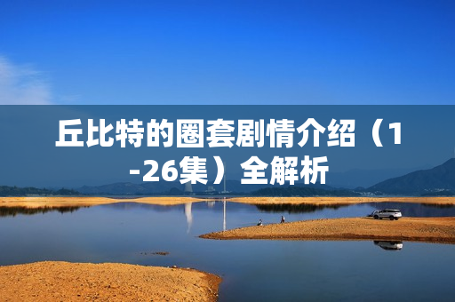 丘比特的圈套剧情介绍（1-26集）全解析