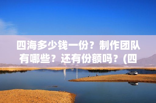 四海多少钱一份？制作团队有哪些？还有份额吗？(四海一家酒多少钱一瓶)