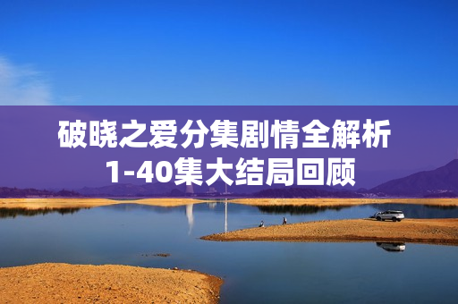 破晓之爱分集剧情全解析 1-40集大结局回顾
