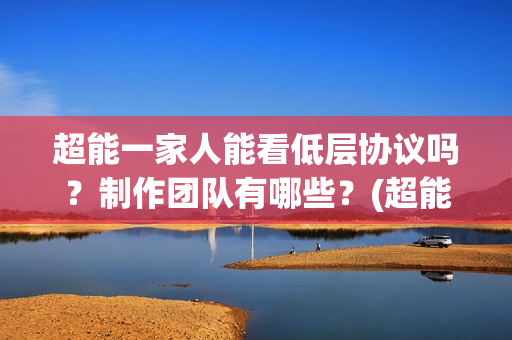 超能一家人能看低层协议吗？制作团队有哪些？(超能一家人哪个台)