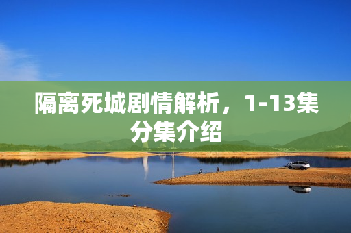 隔离死城剧情解析，1-13集分集介绍